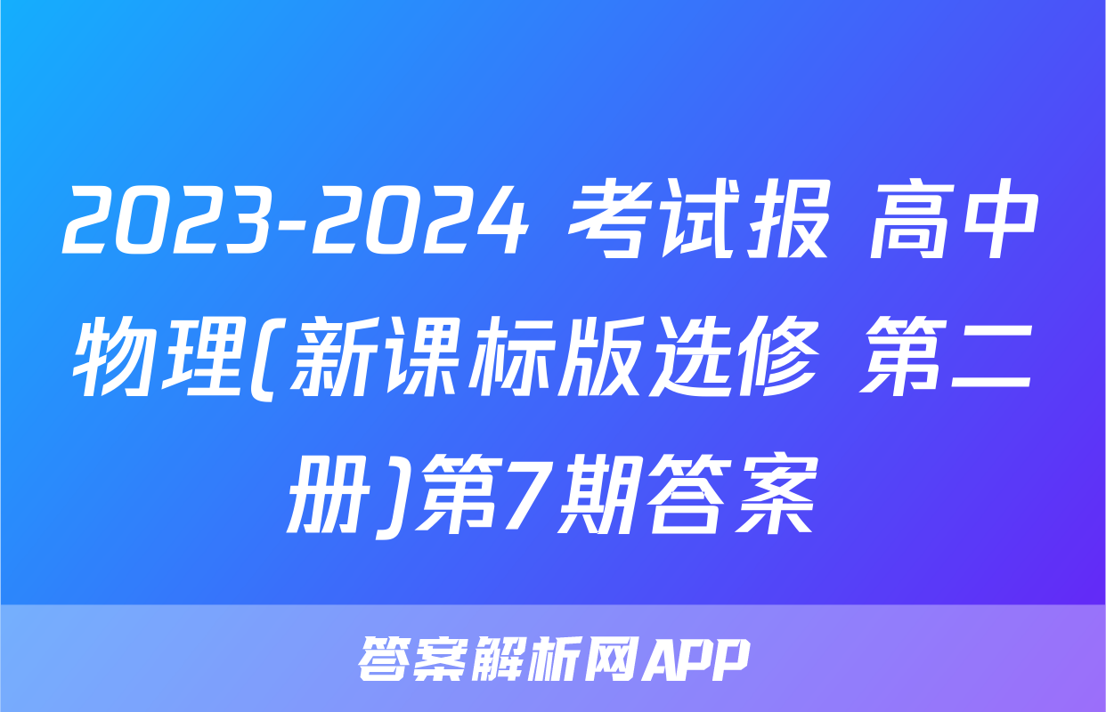 2023-2024 考试报 高中物理(新课标版选修 第二册)第7期答案