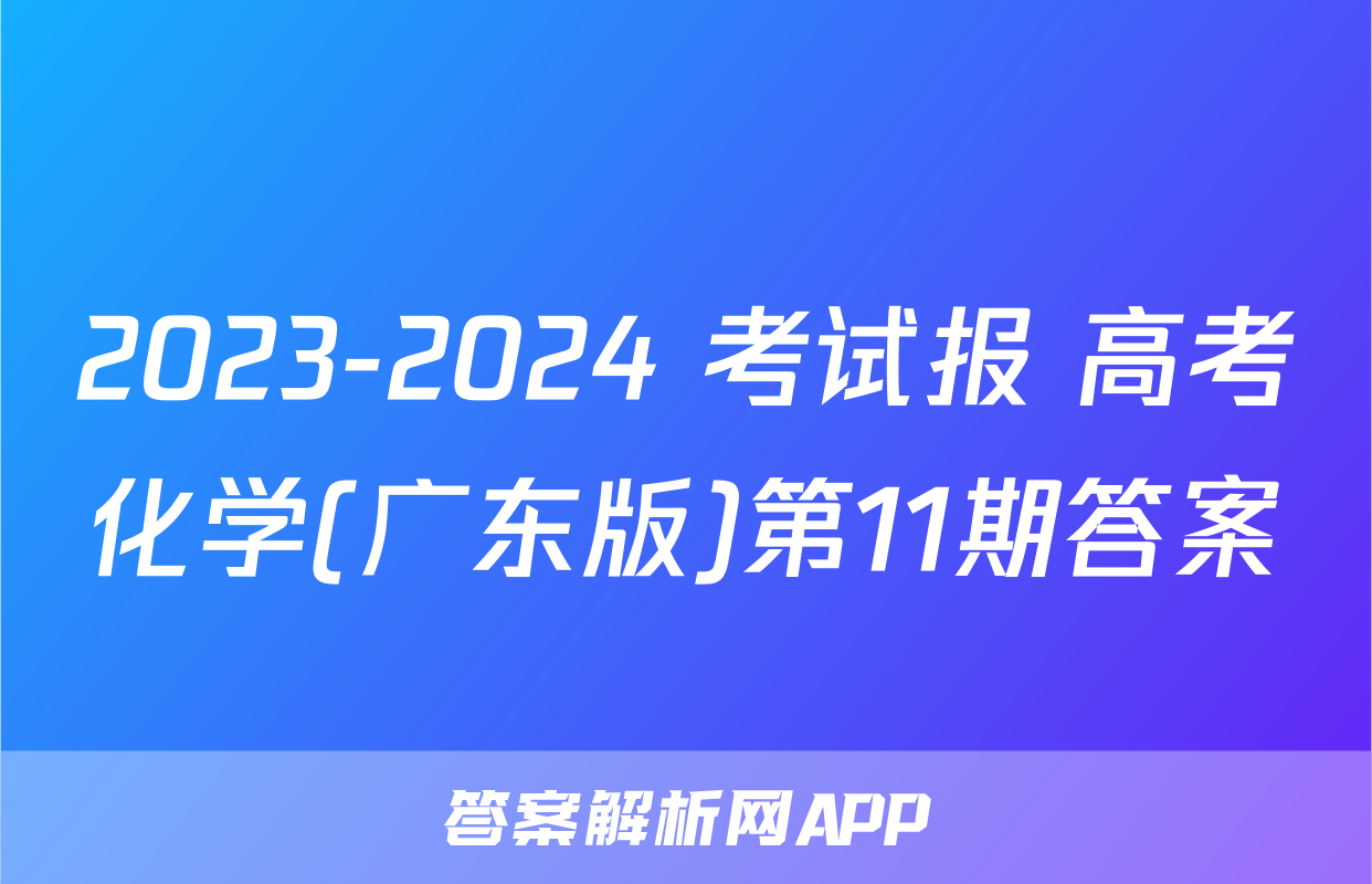 2023-2024 考试报 高考化学(广东版)第11期答案
