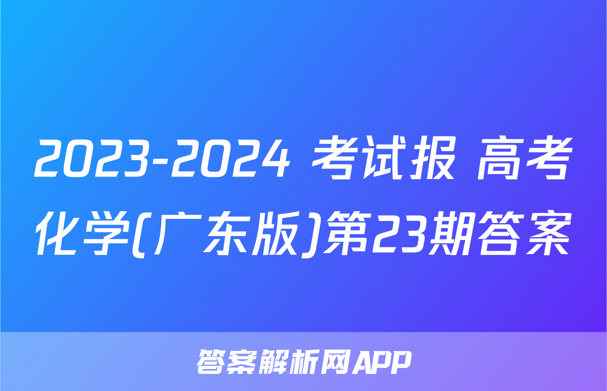 2023-2024 考试报 高考化学(广东版)第23期答案