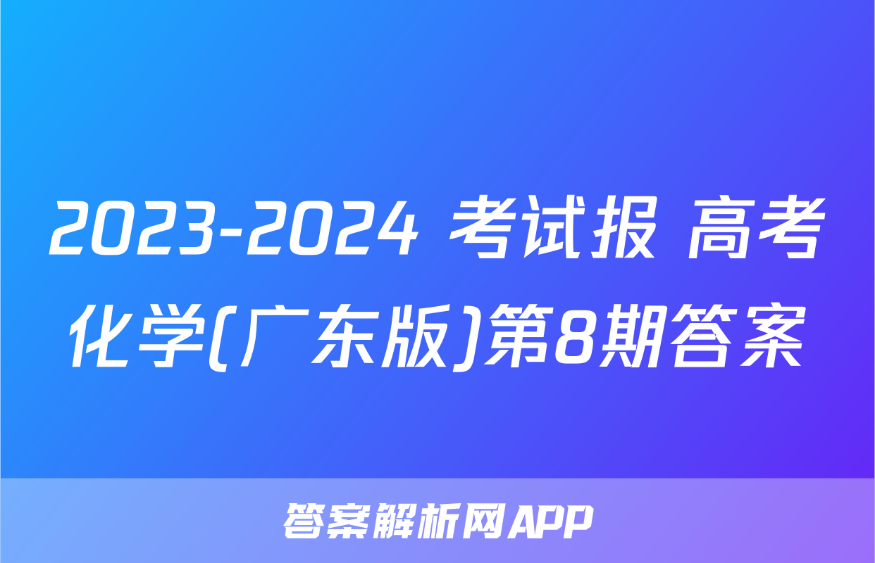 2023-2024 考试报 高考化学(广东版)第8期答案