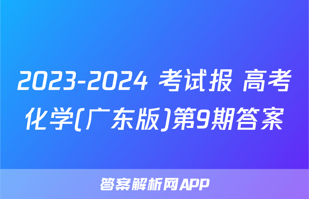 2023-2024 考试报 高考化学(广东版)第9期答案