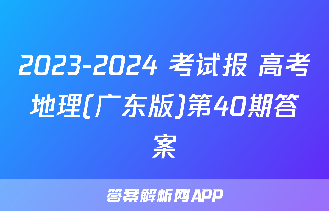 2023-2024 考试报 高考地理(广东版)第40期答案