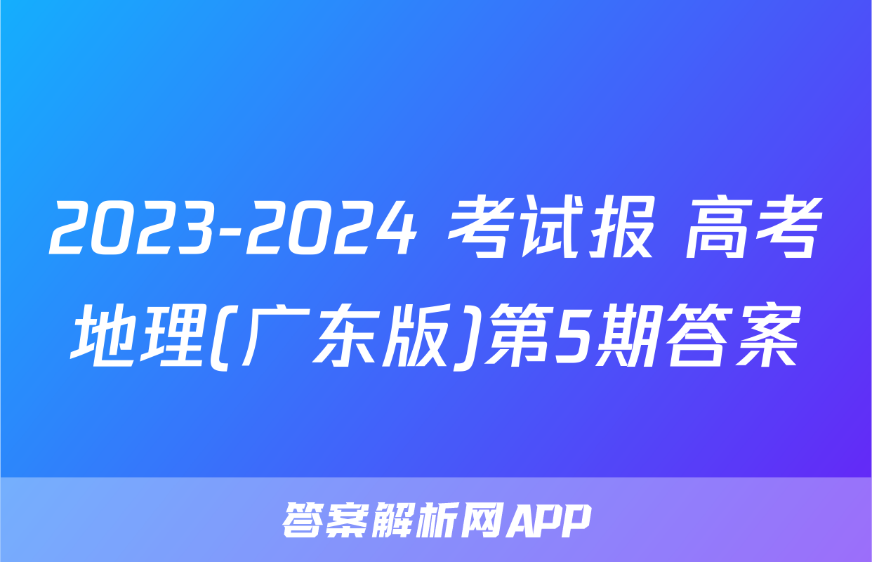 2023-2024 考试报 高考地理(广东版)第5期答案
