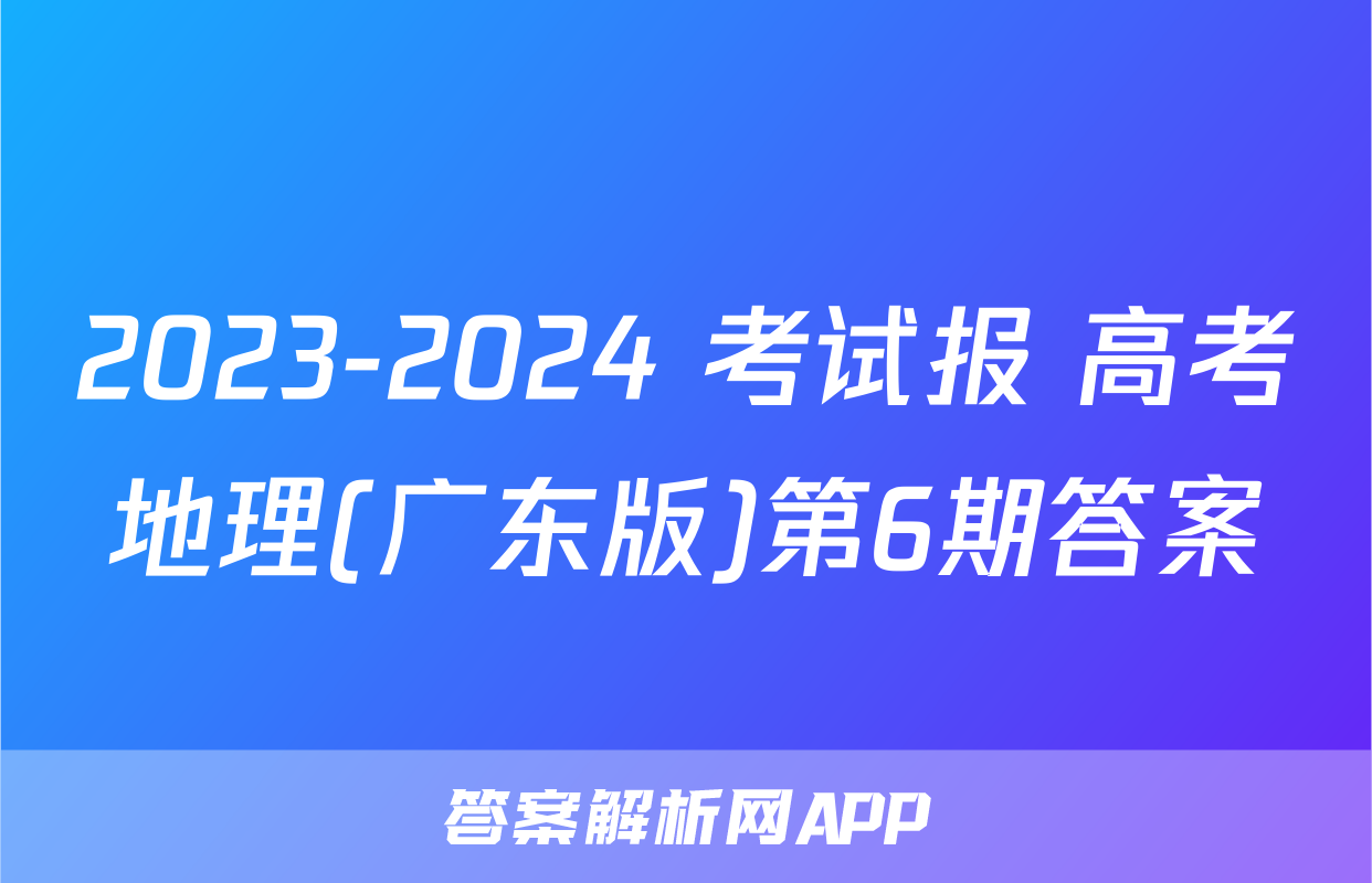 2023-2024 考试报 高考地理(广东版)第6期答案