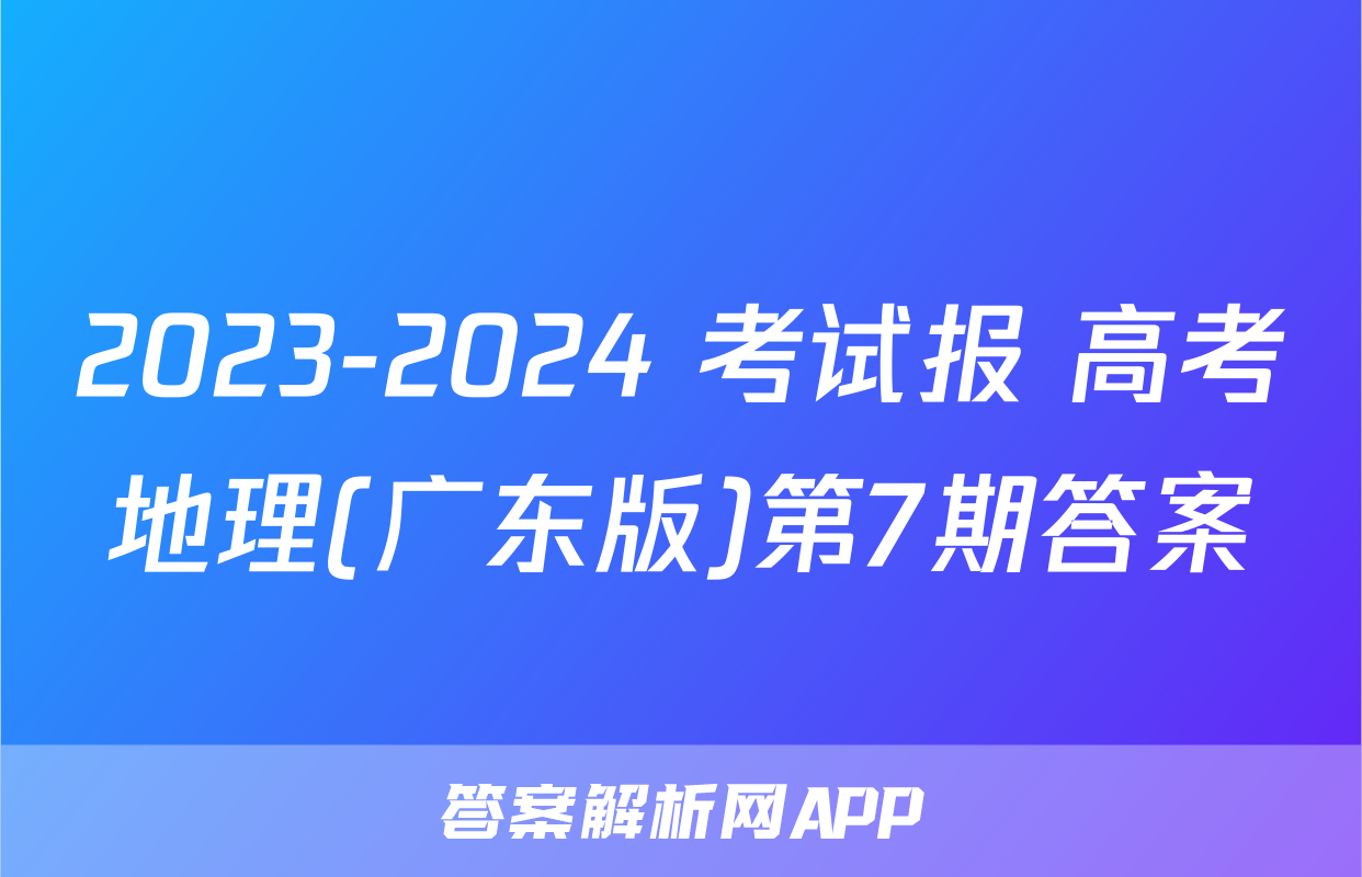 2023-2024 考试报 高考地理(广东版)第7期答案