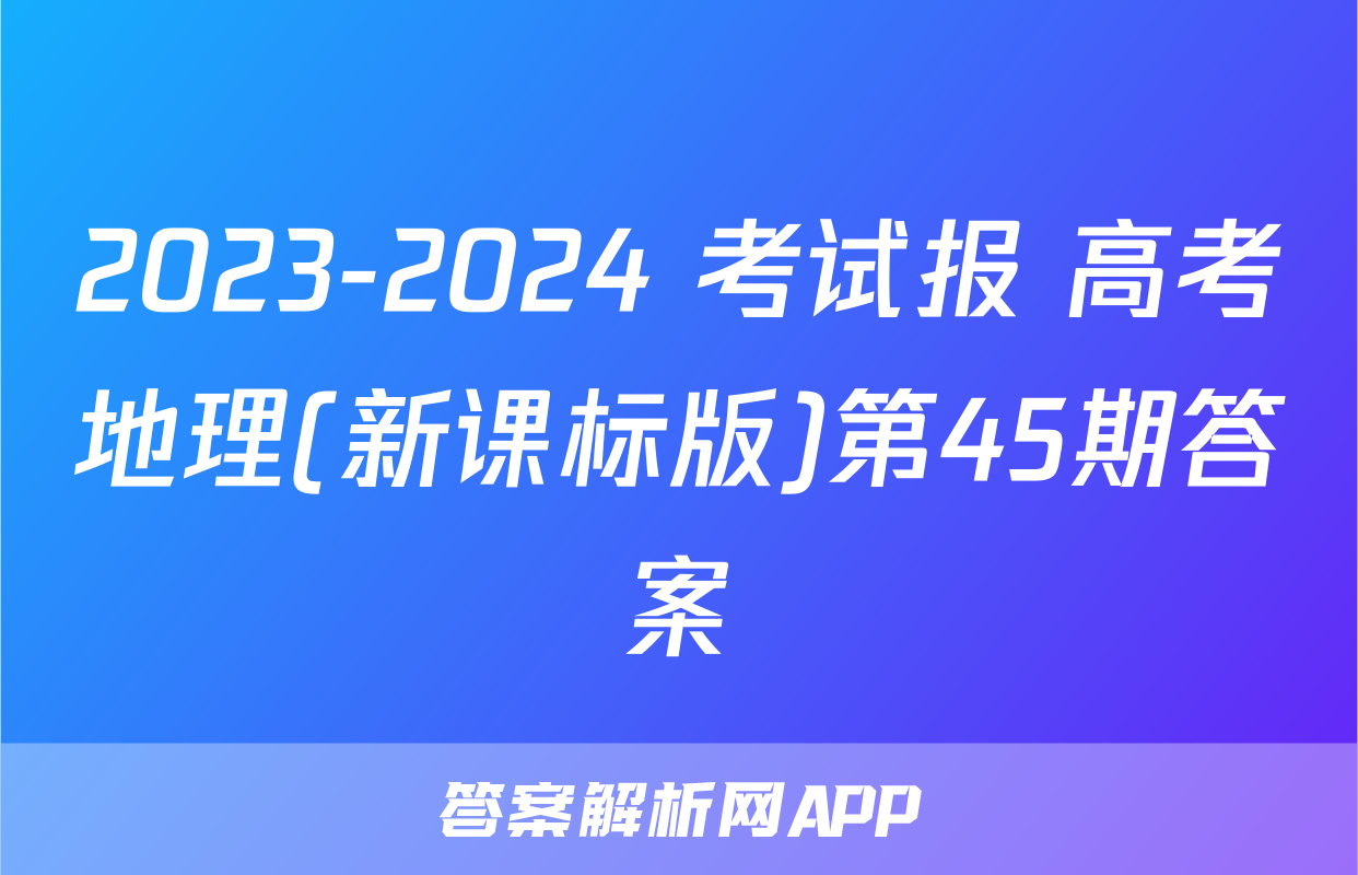2023-2024 考试报 高考地理(新课标版)第45期答案