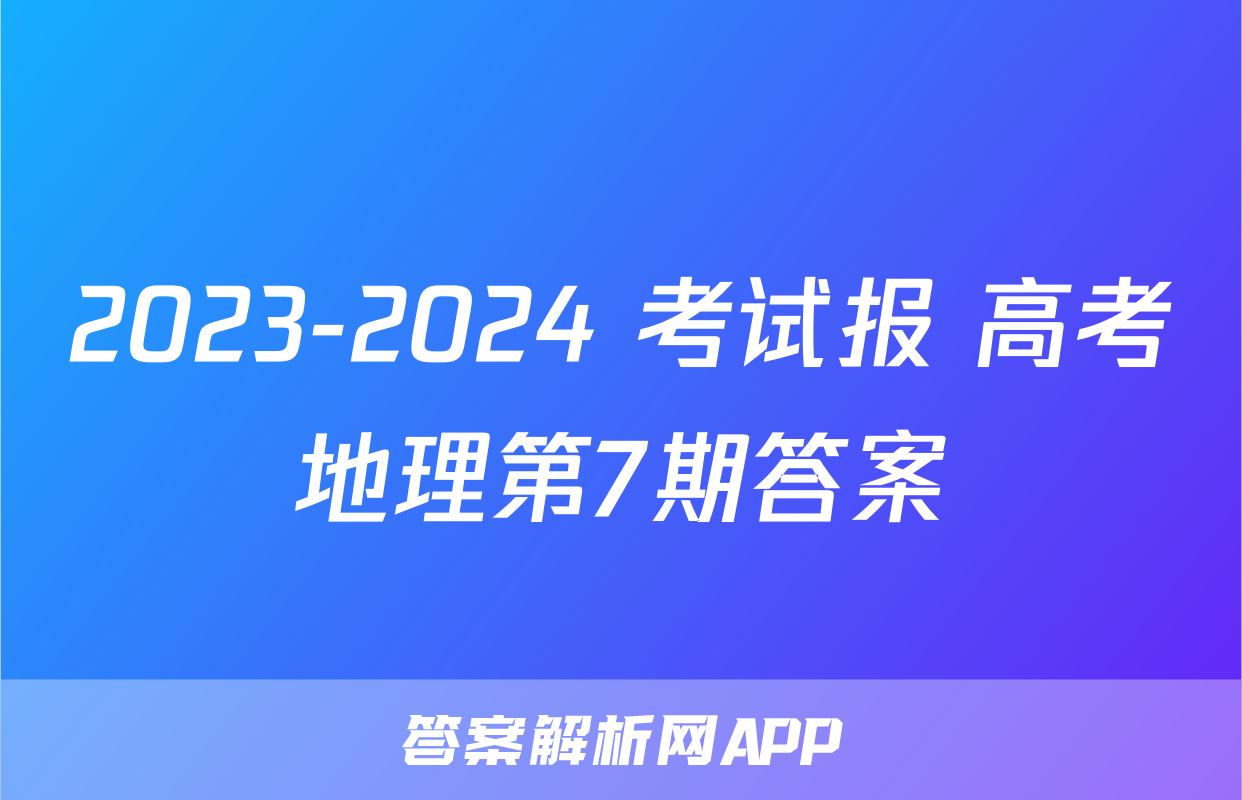 2023-2024 考试报 高考地理第7期答案