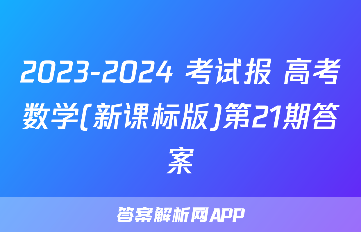 2023-2024 考试报 高考数学(新课标版)第21期答案