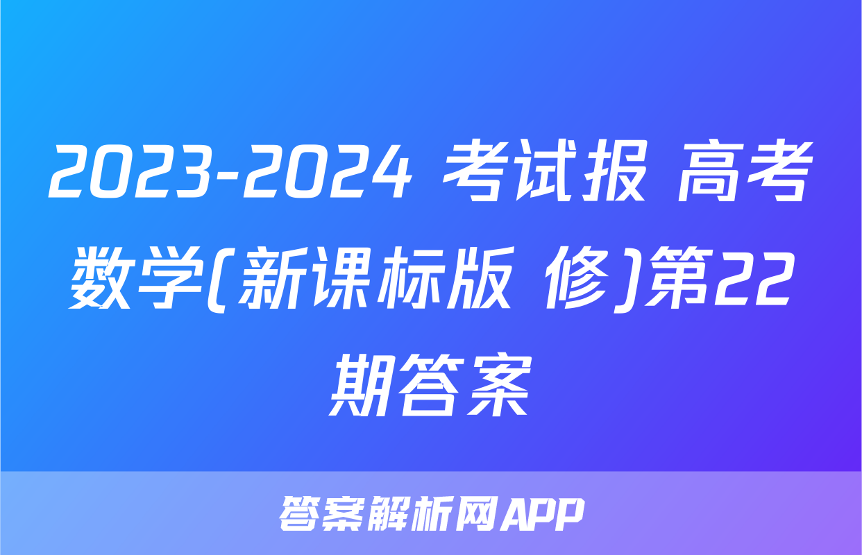 2023-2024 考试报 高考数学(新课标版 修)第22期答案