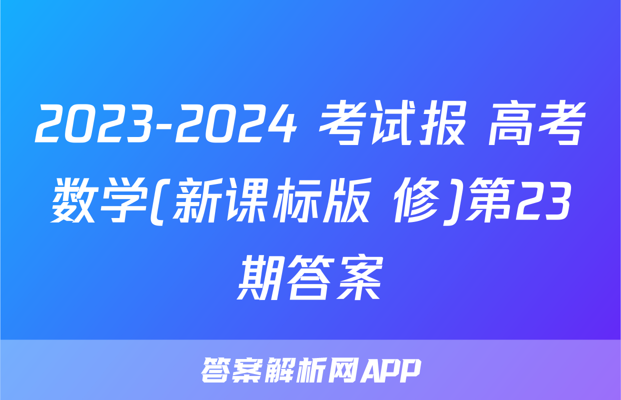 2023-2024 考试报 高考数学(新课标版 修)第23期答案