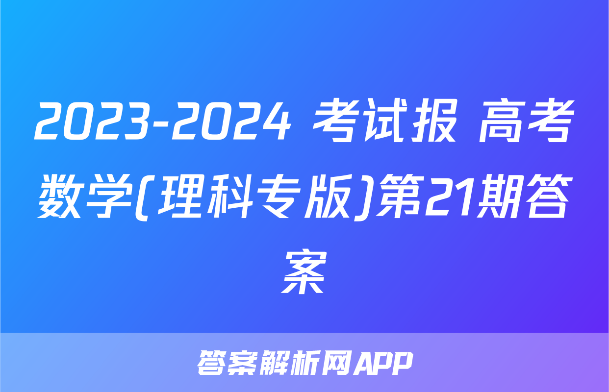 2023-2024 考试报 高考数学(理科专版)第21期答案