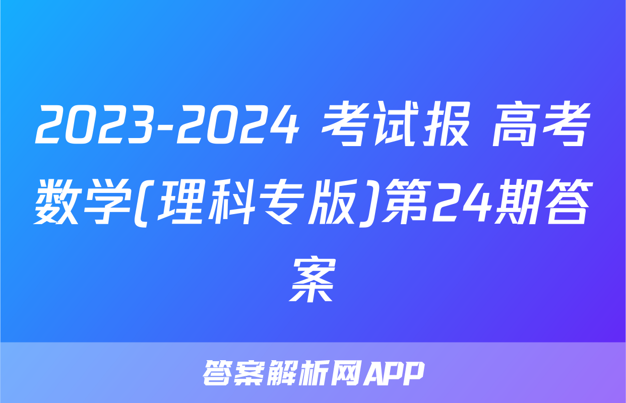 2023-2024 考试报 高考数学(理科专版)第24期答案