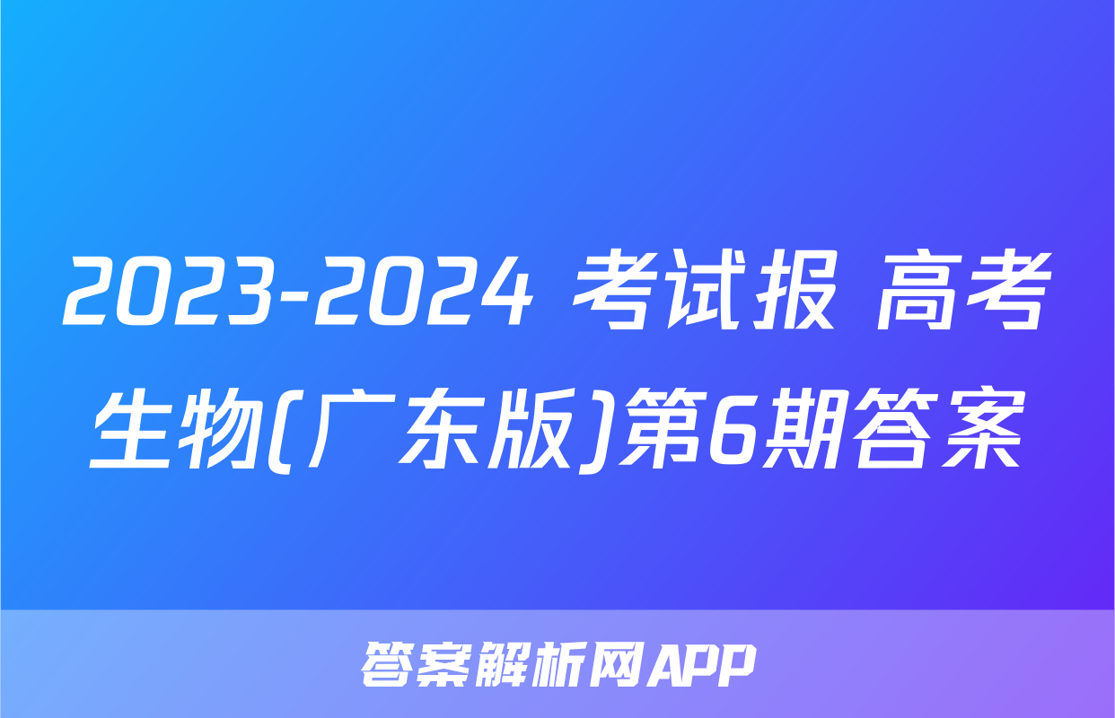 2023-2024 考试报 高考生物(广东版)第6期答案