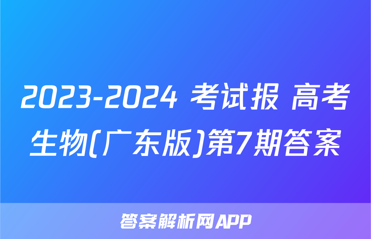 2023-2024 考试报 高考生物(广东版)第7期答案