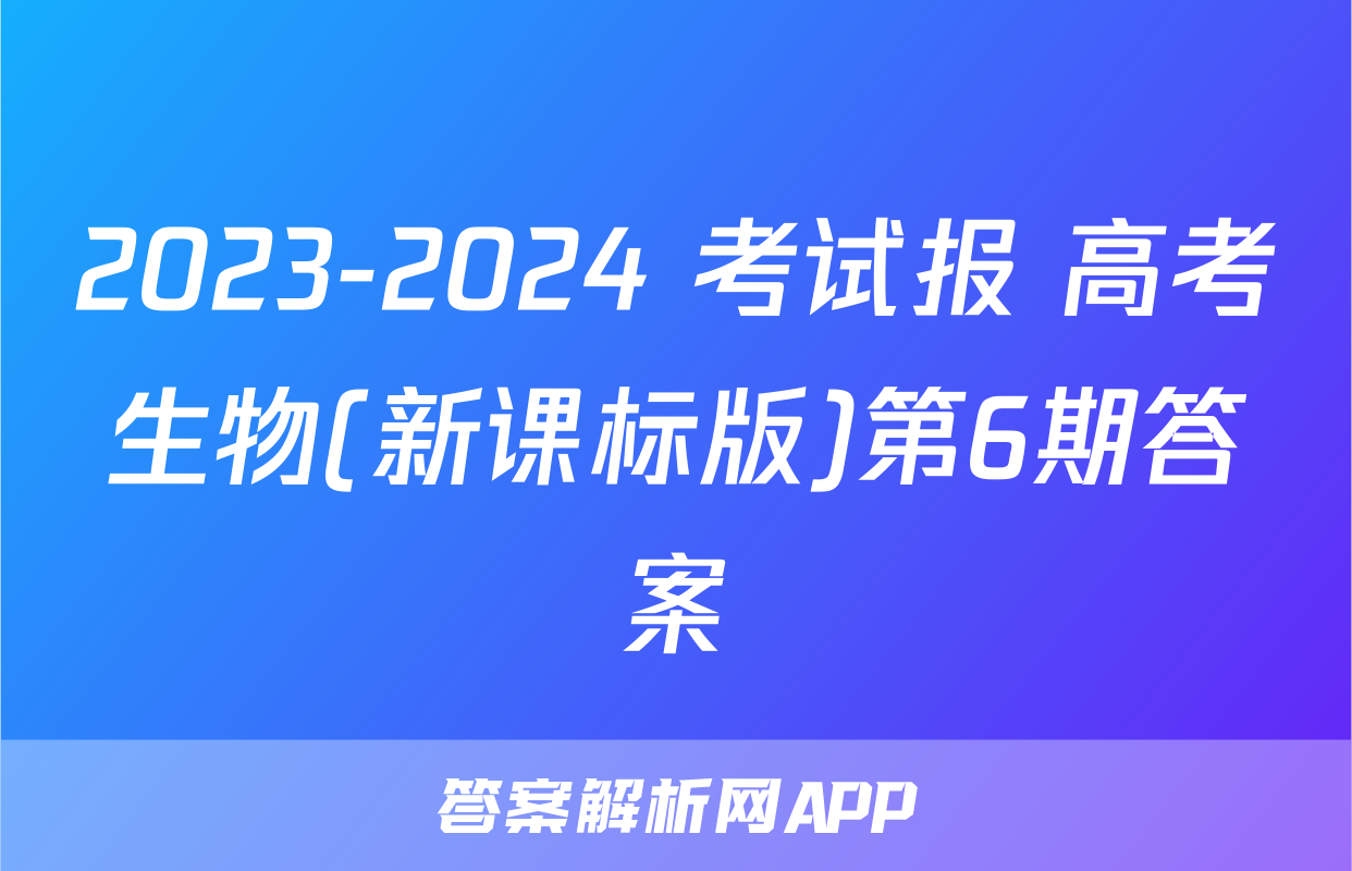2023-2024 考试报 高考生物(新课标版)第6期答案