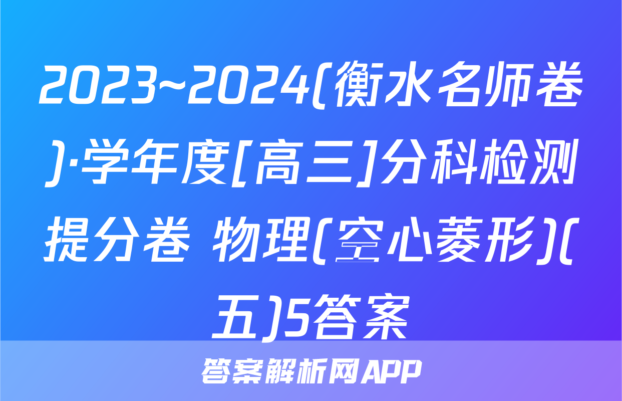 2023~2024(衡水名师卷)·学年度[高三]分科检测提分卷 物理(空心菱形)(五)5答案