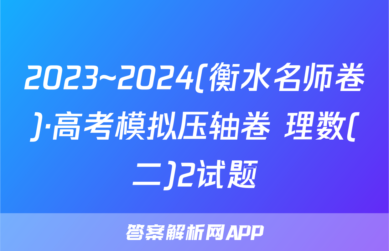 2023~2024(衡水名师卷)·高考模拟压轴卷 理数(二)2试题