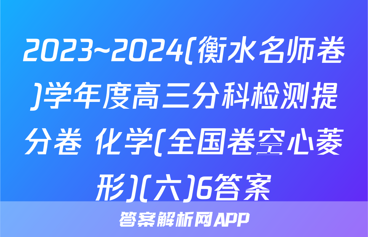 2023~2024(衡水名师卷)学年度高三分科检测提分卷 化学(全国卷空心菱形)(六)6答案
