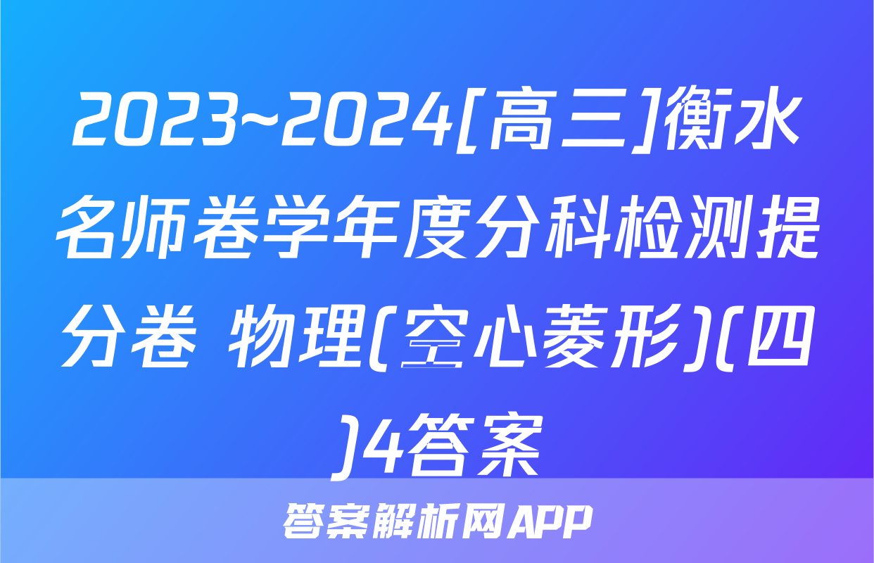 2023~2024[高三]衡水名师卷学年度分科检测提分卷 物理(空心菱形)(四)4答案