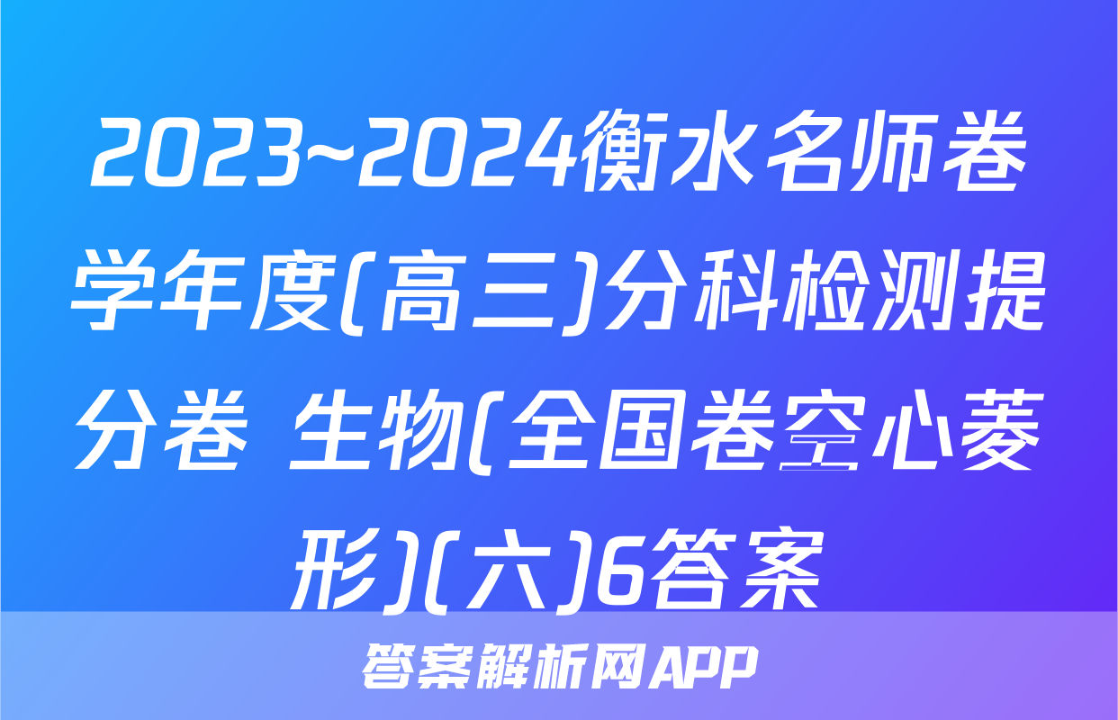 2023~2024衡水名师卷学年度(高三)分科检测提分卷 生物(全国卷空心菱形)(六)6答案
