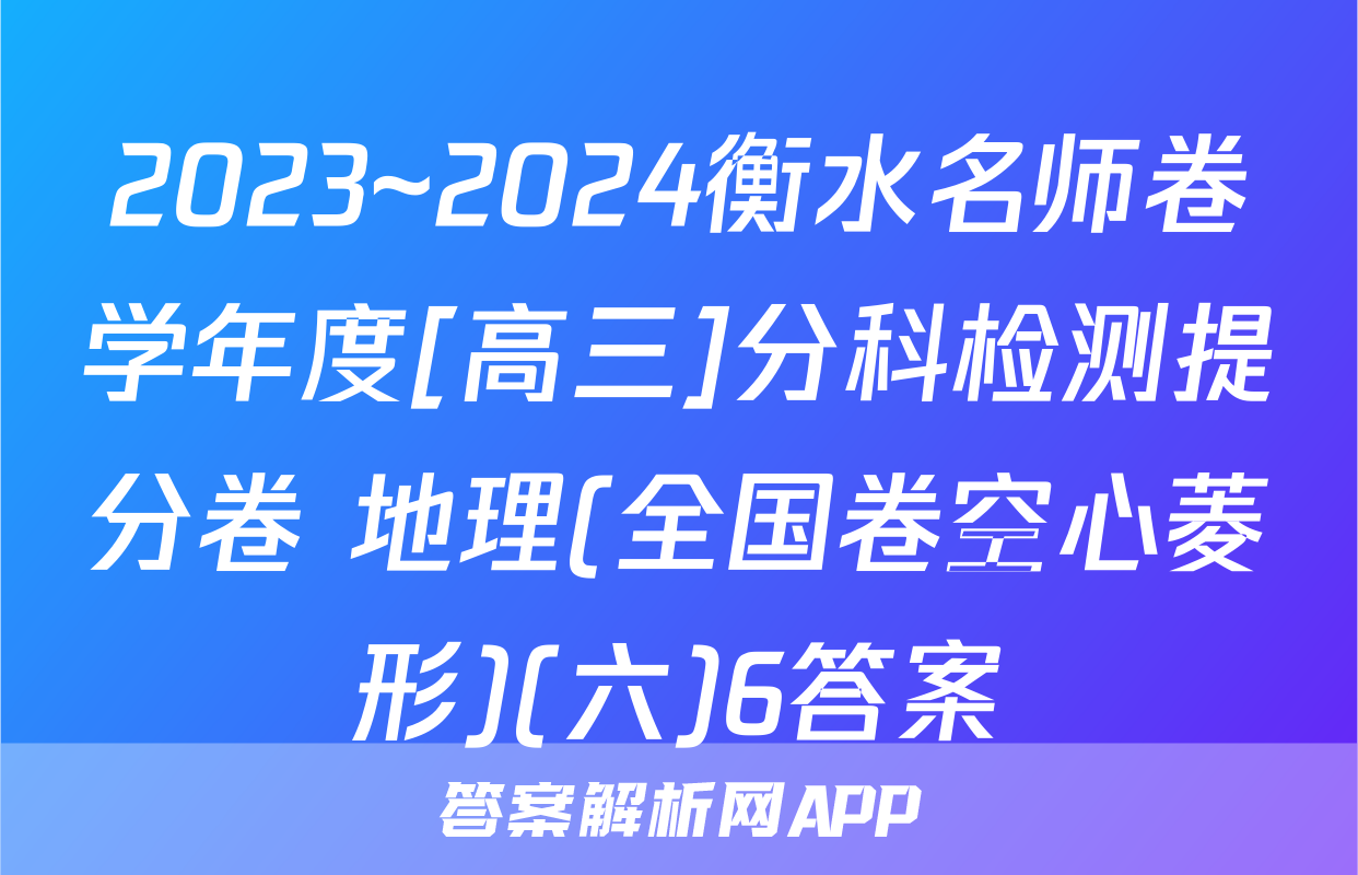 2023~2024衡水名师卷学年度[高三]分科检测提分卷 地理(全国卷空心菱形)(六)6答案