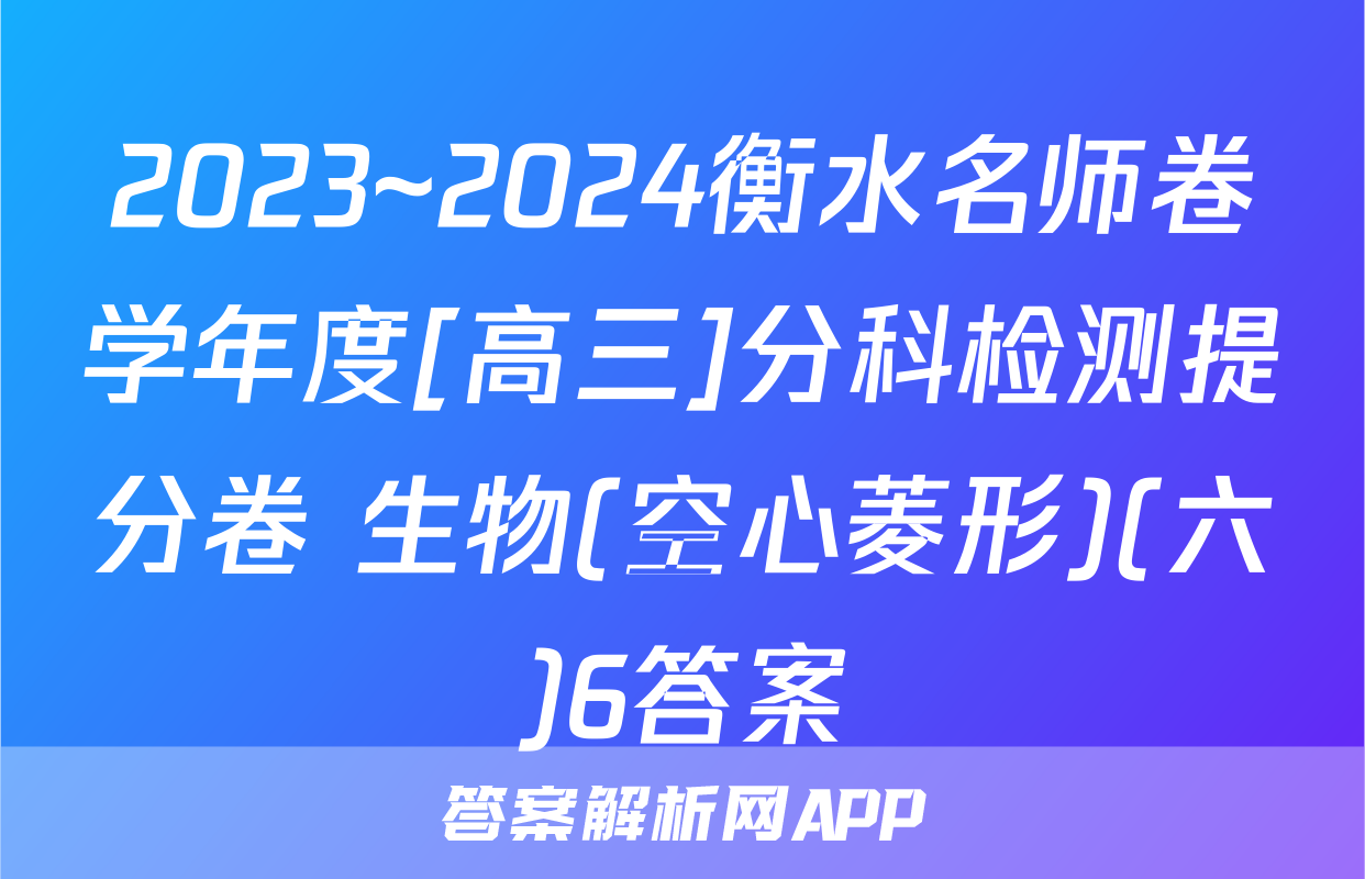 2023~2024衡水名师卷学年度[高三]分科检测提分卷 生物(空心菱形)(六)6答案