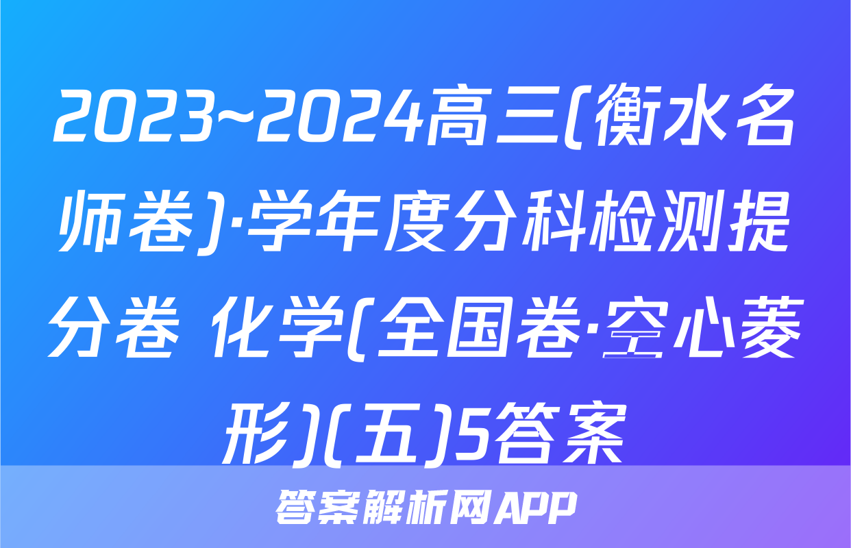 2023~2024高三(衡水名师卷)·学年度分科检测提分卷 化学(全国卷·空心菱形)(五)5答案