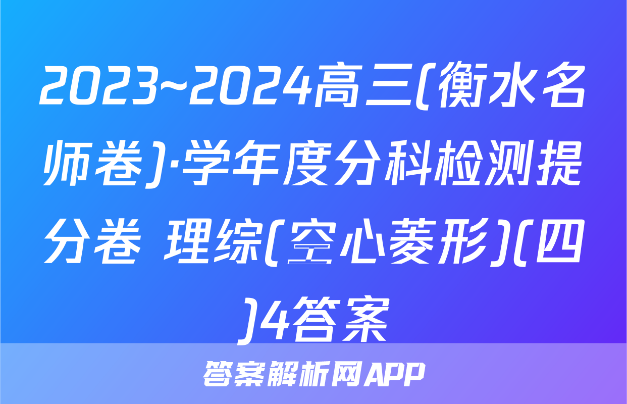 2023~2024高三(衡水名师卷)·学年度分科检测提分卷 理综(空心菱形)(四)4答案