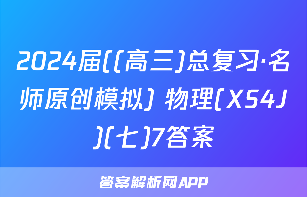 2024届((高三)总复习·名师原创模拟) 物理(XS4J)(七)7答案