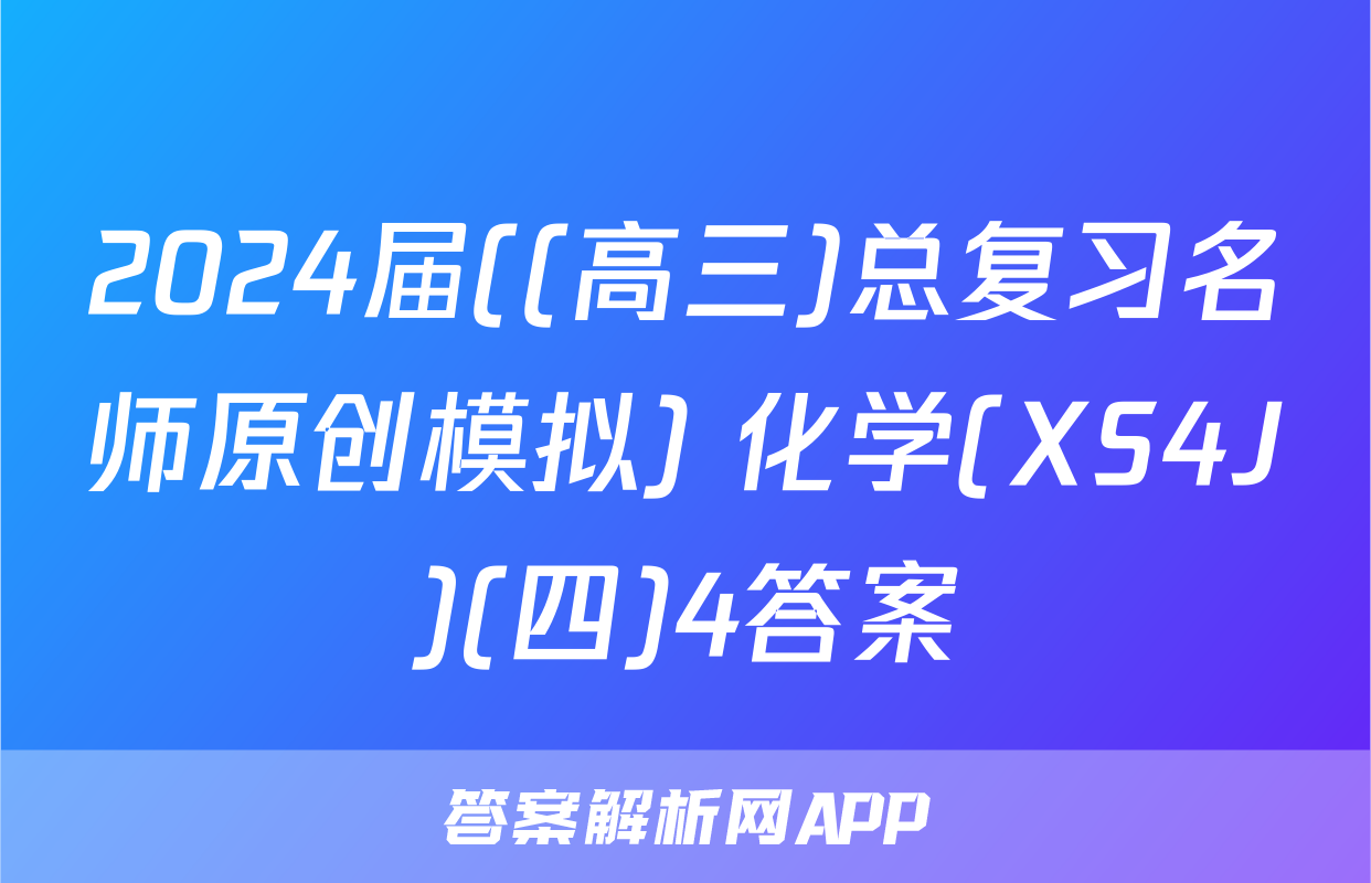 2024届((高三)总复习名师原创模拟) 化学(XS4J)(四)4答案