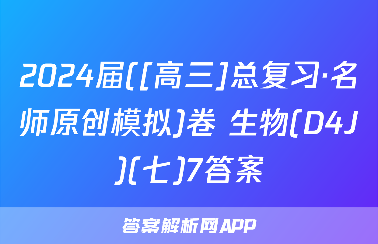 2024届([高三]总复习·名师原创模拟)卷 生物(D4J)(七)7答案