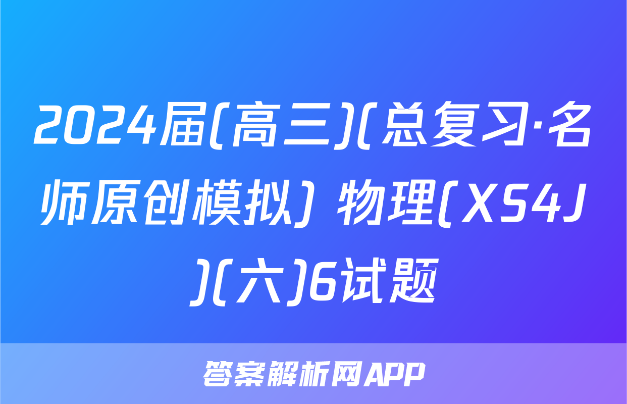 2024届(高三)(总复习·名师原创模拟) 物理(XS4J)(六)6试题