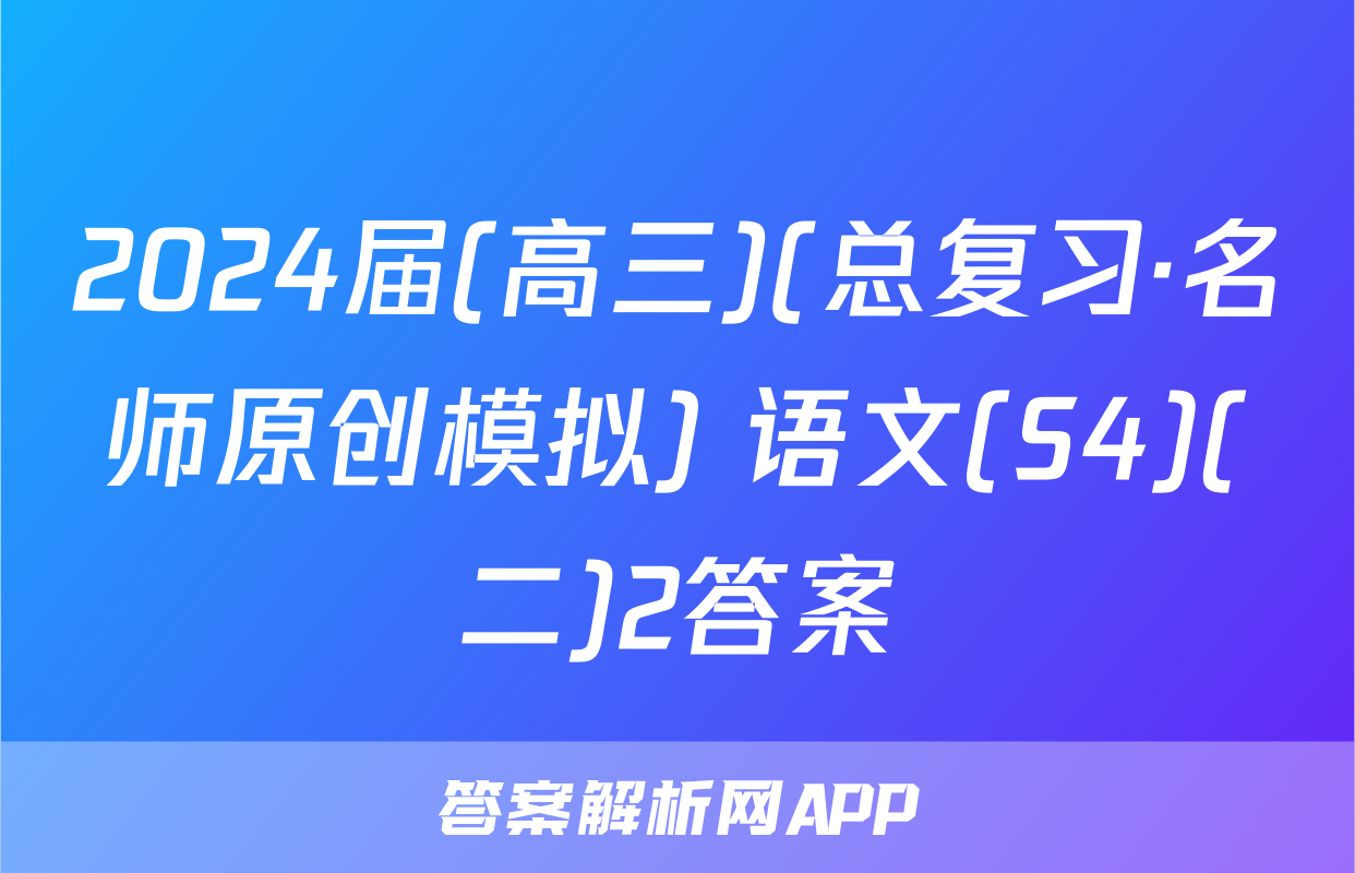 2024届(高三)(总复习·名师原创模拟) 语文(S4)(二)2答案