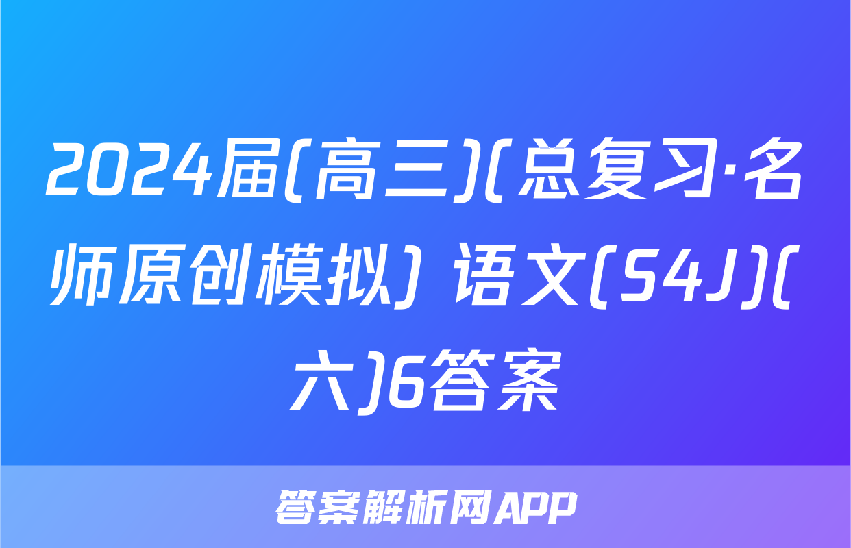 2024届(高三)(总复习·名师原创模拟) 语文(S4J)(六)6答案