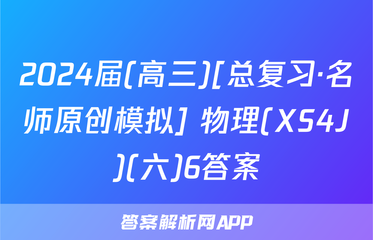 2024届(高三)[总复习·名师原创模拟] 物理(XS4J)(六)6答案