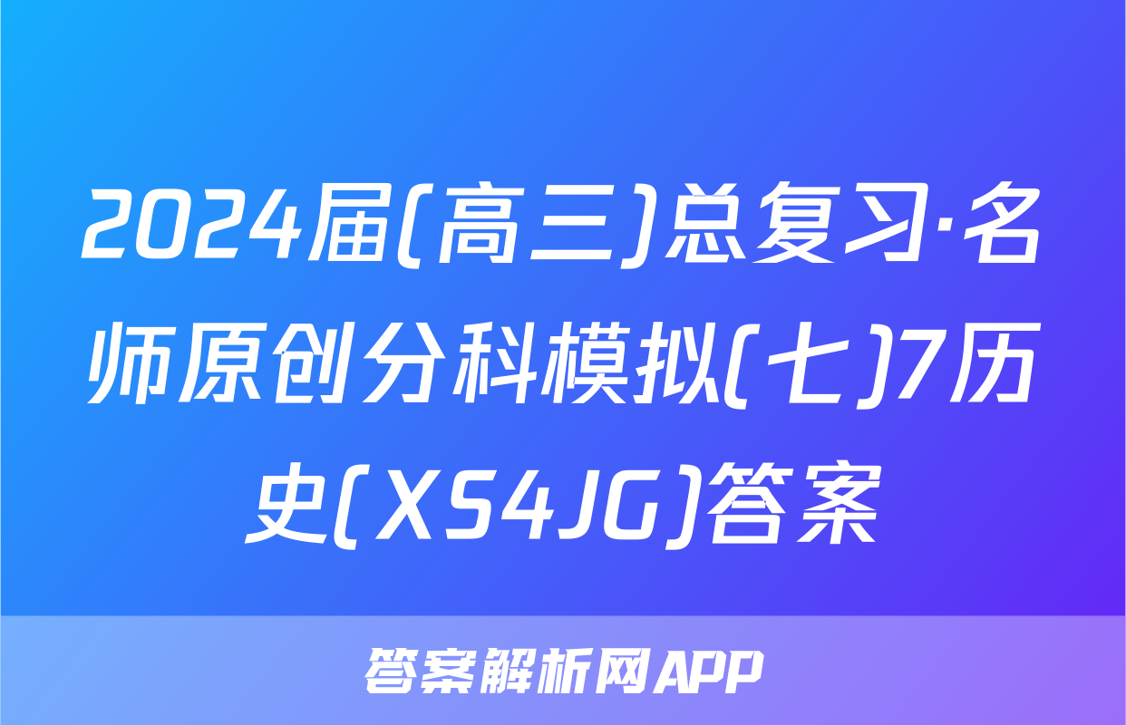 2024届(高三)总复习·名师原创分科模拟(七)7历史(XS4JG)答案