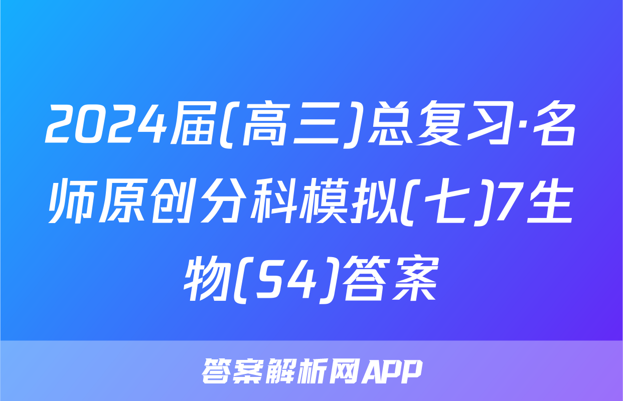 2024届(高三)总复习·名师原创分科模拟(七)7生物(S4)答案