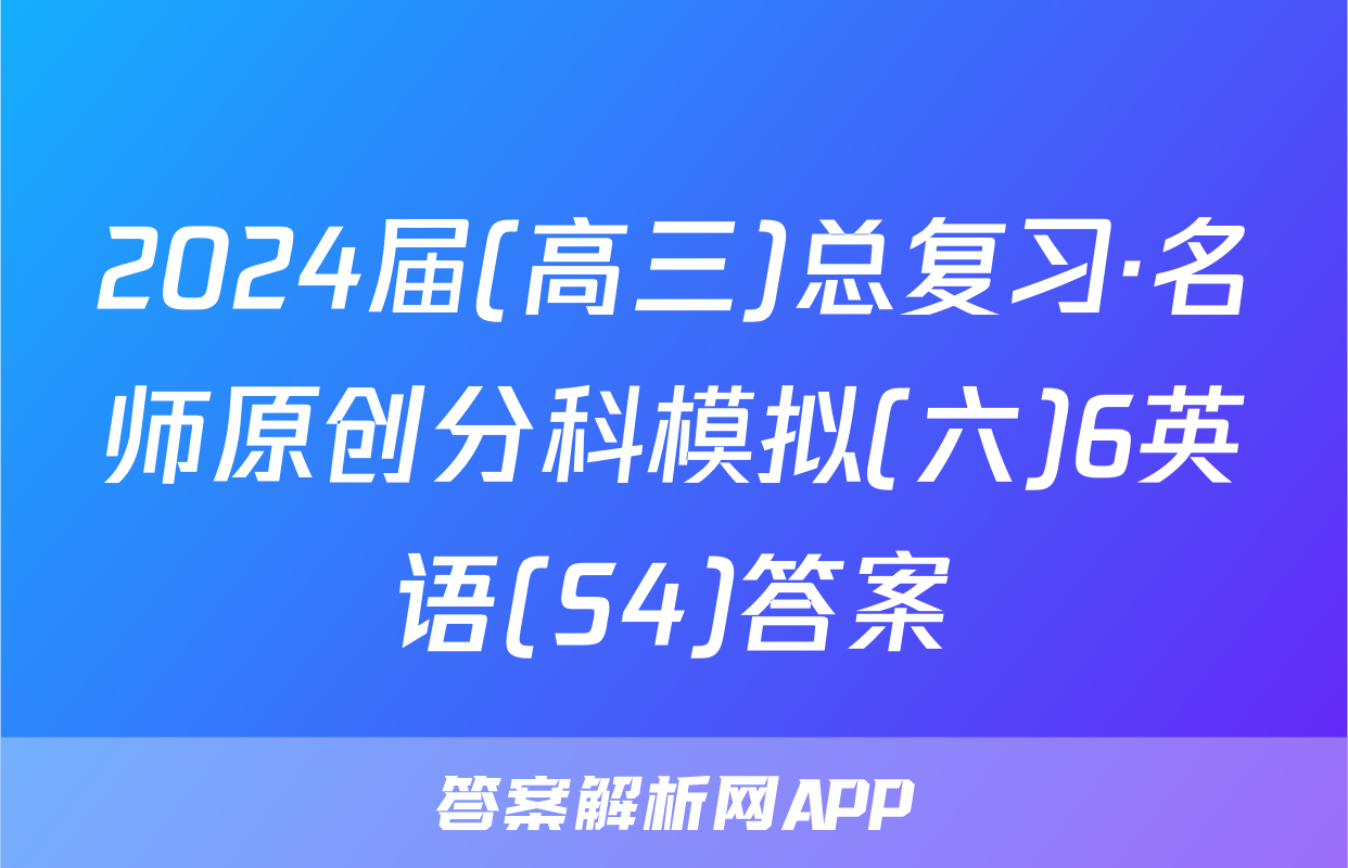 2024届(高三)总复习·名师原创分科模拟(六)6英语(S4)答案
