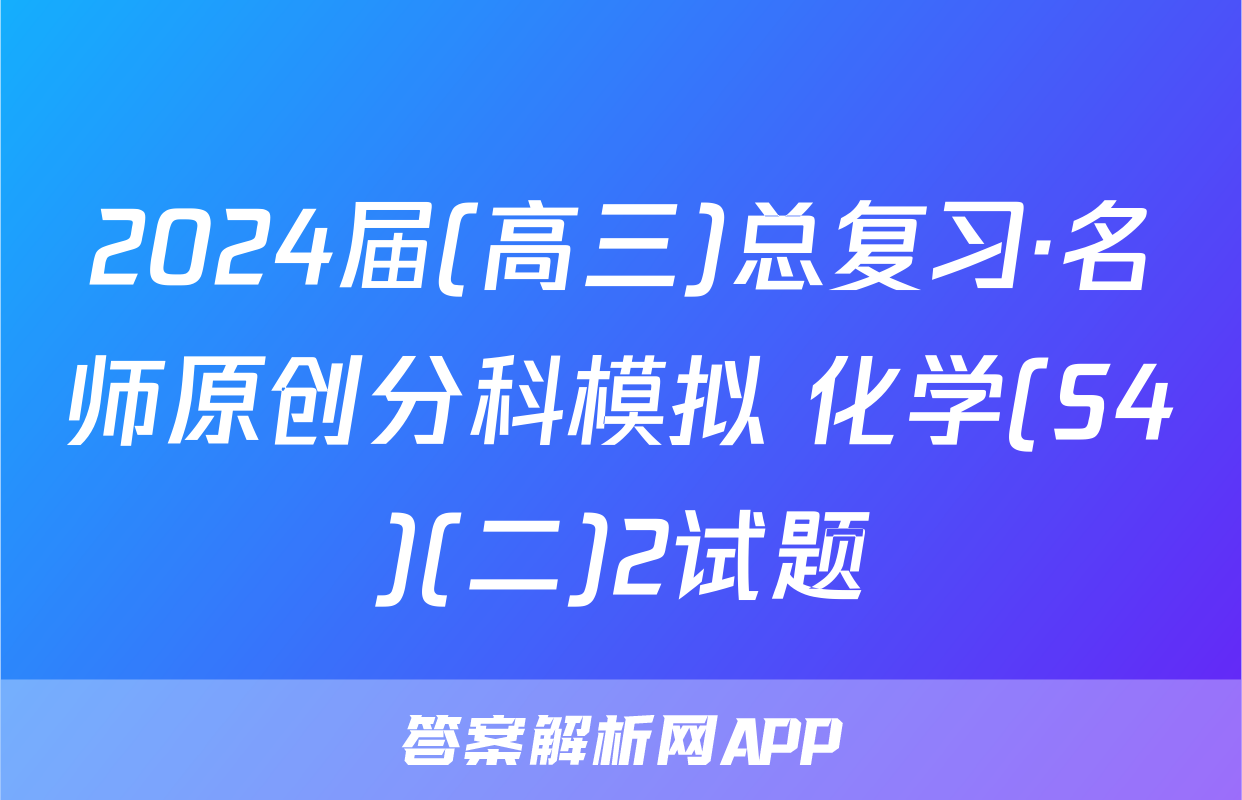 2024届(高三)总复习·名师原创分科模拟 化学(S4)(二)2试题