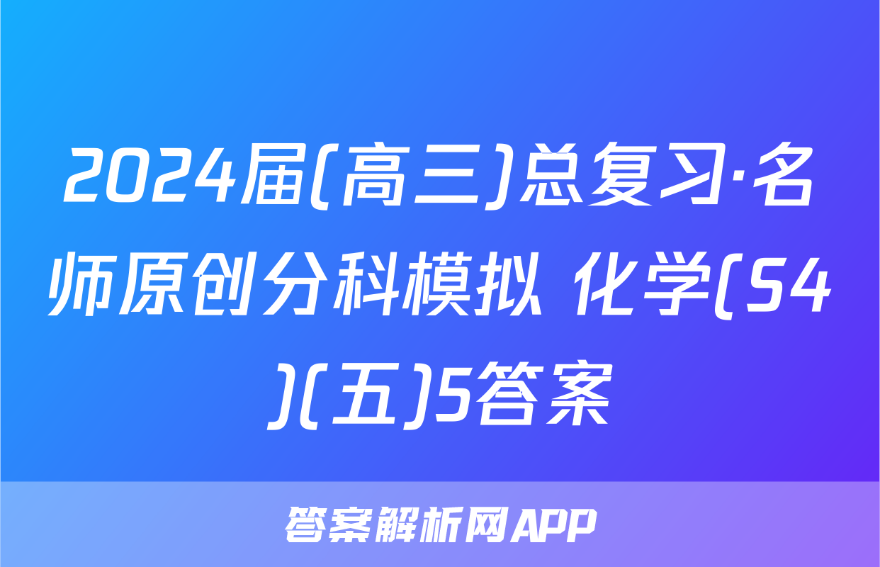 2024届(高三)总复习·名师原创分科模拟 化学(S4)(五)5答案