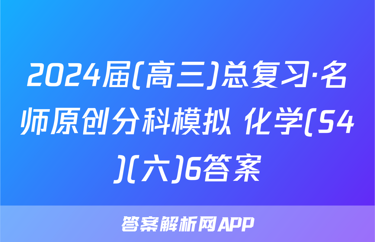 2024届(高三)总复习·名师原创分科模拟 化学(S4)(六)6答案