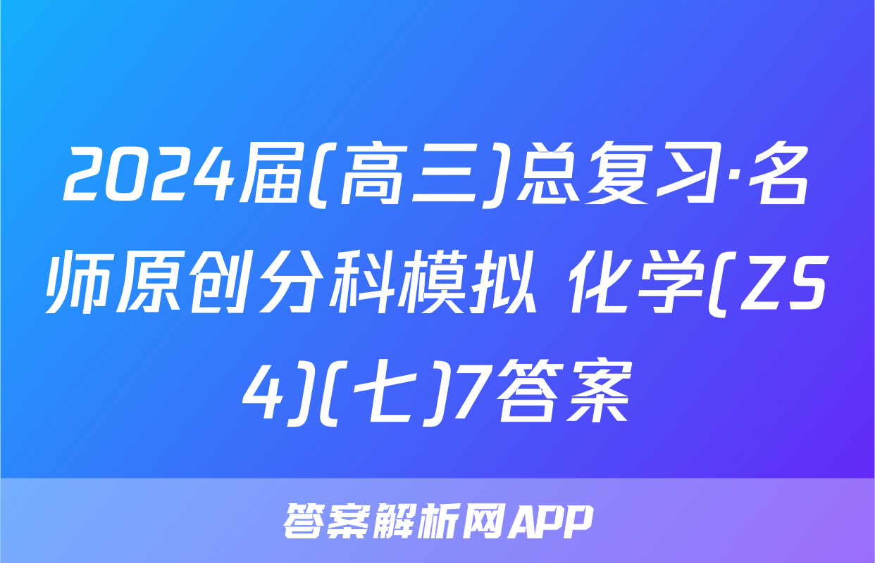 2024届(高三)总复习·名师原创分科模拟 化学(ZS4)(七)7答案