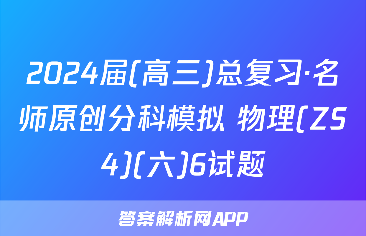 2024届(高三)总复习·名师原创分科模拟 物理(ZS4)(六)6试题