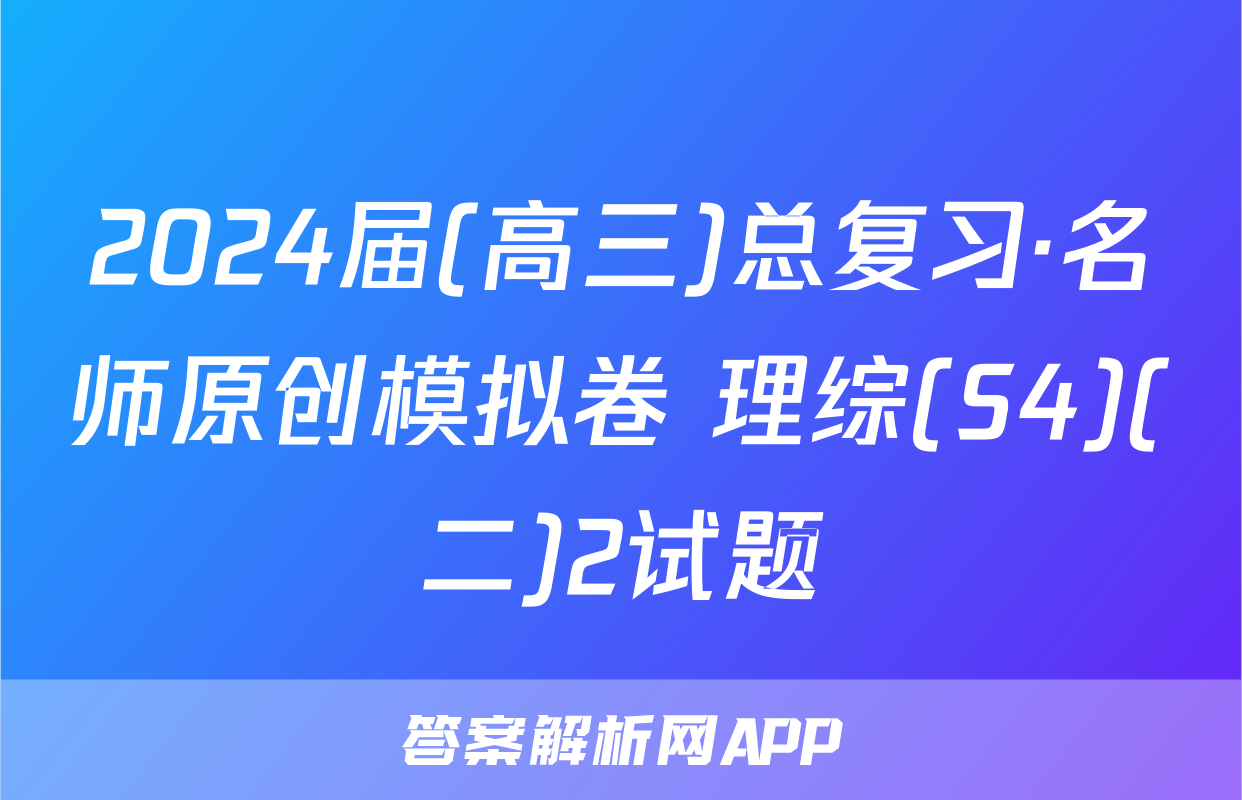 2024届(高三)总复习·名师原创模拟卷 理综(S4)(二)2试题