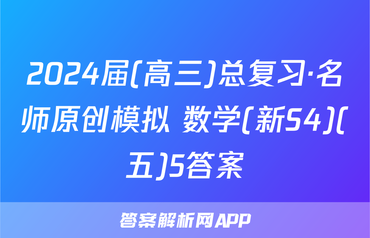 2024届(高三)总复习·名师原创模拟 数学(新S4)(五)5答案