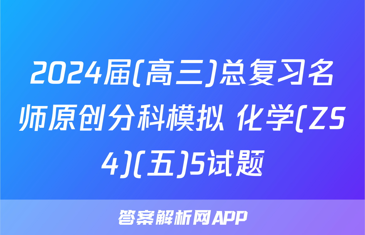 2024届(高三)总复习名师原创分科模拟 化学(ZS4)(五)5试题