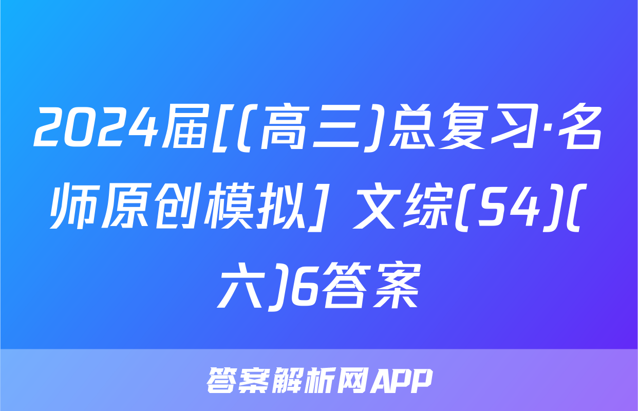 2024届[(高三)总复习·名师原创模拟] 文综(S4)(六)6答案