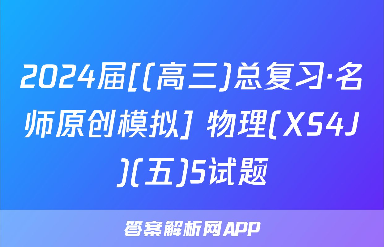 2024届[(高三)总复习·名师原创模拟] 物理(XS4J)(五)5试题