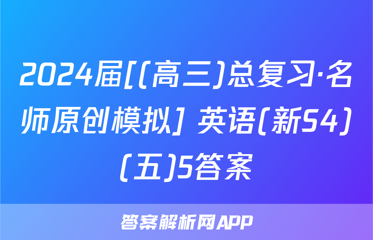 2024届[(高三)总复习·名师原创模拟] 英语(新S4)(五)5答案