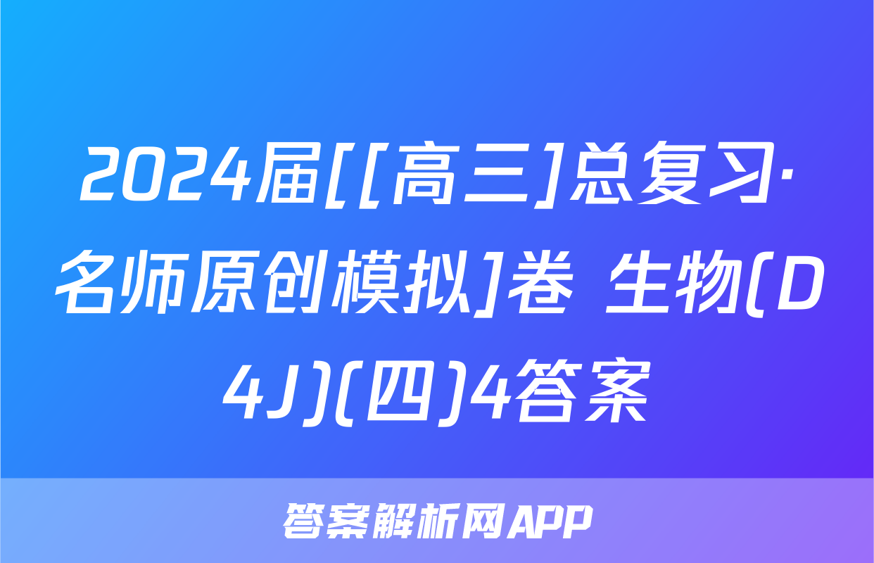 2024届[[高三]总复习·名师原创模拟]卷 生物(D4J)(四)4答案